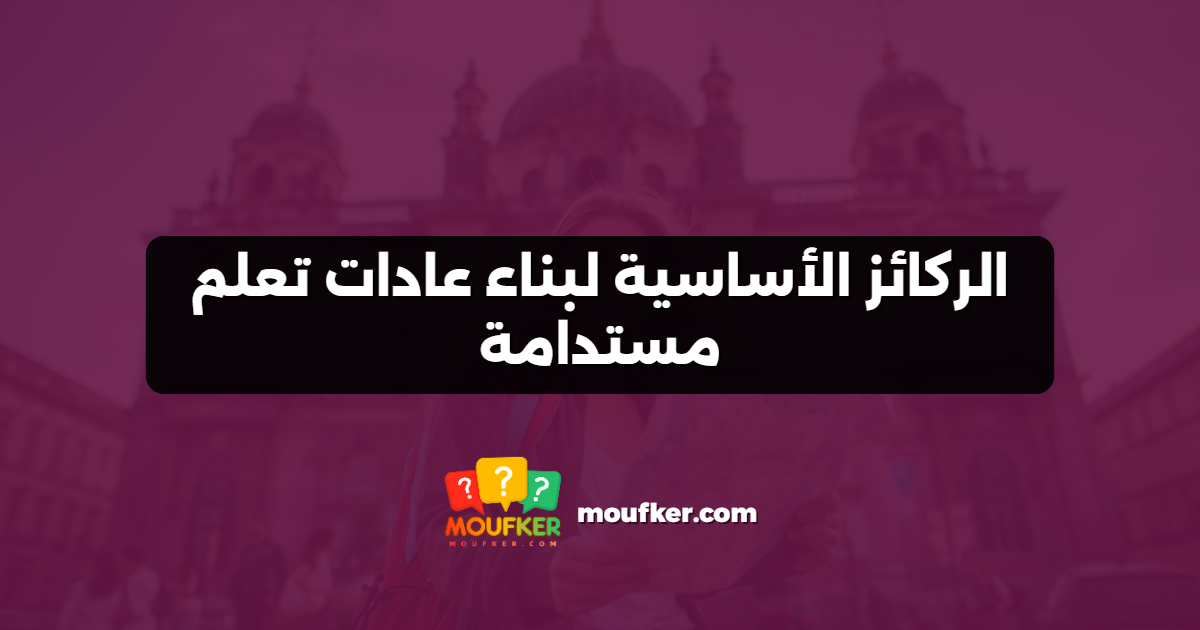 الركائز الأساسية لبناء عادات تعلم مستدامة