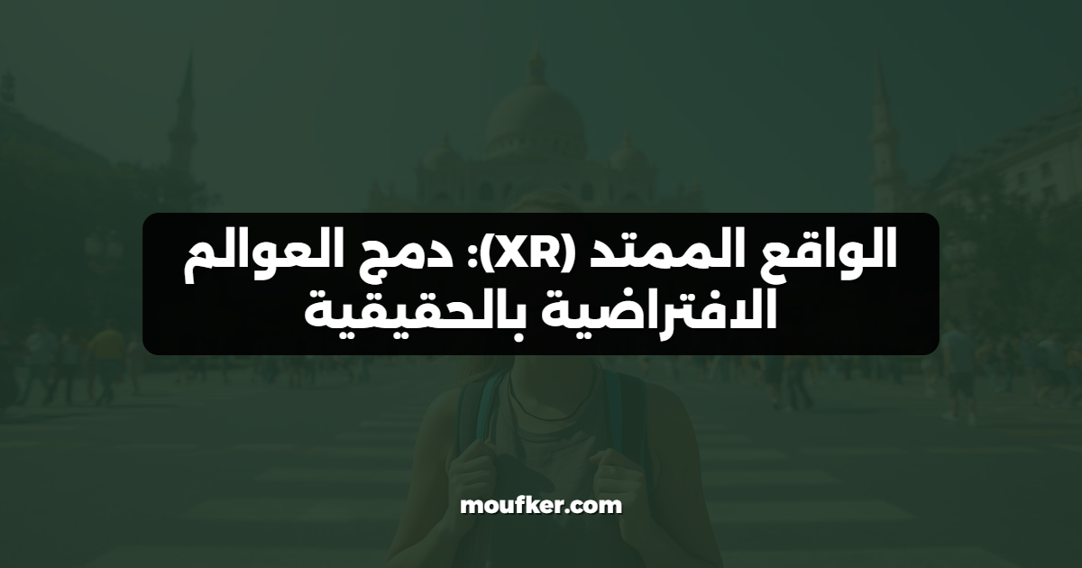 الواقع الممتد (XR): دمج العوالم الافتراضية بالحقيقية