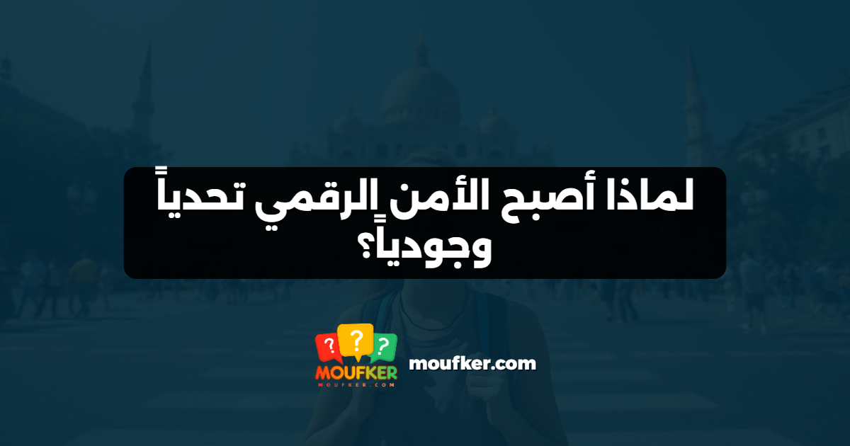 لماذا أصبح الأمن الرقمي تحدياً وجودياً؟