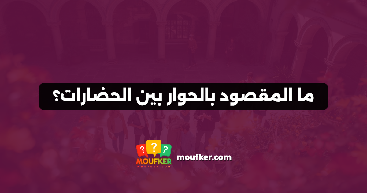 ما المقصود بالحوار بين الحضارات؟