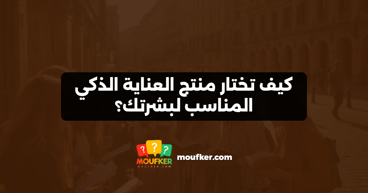 كيف تختار منتج العناية الذكي المناسب لبشرتك؟