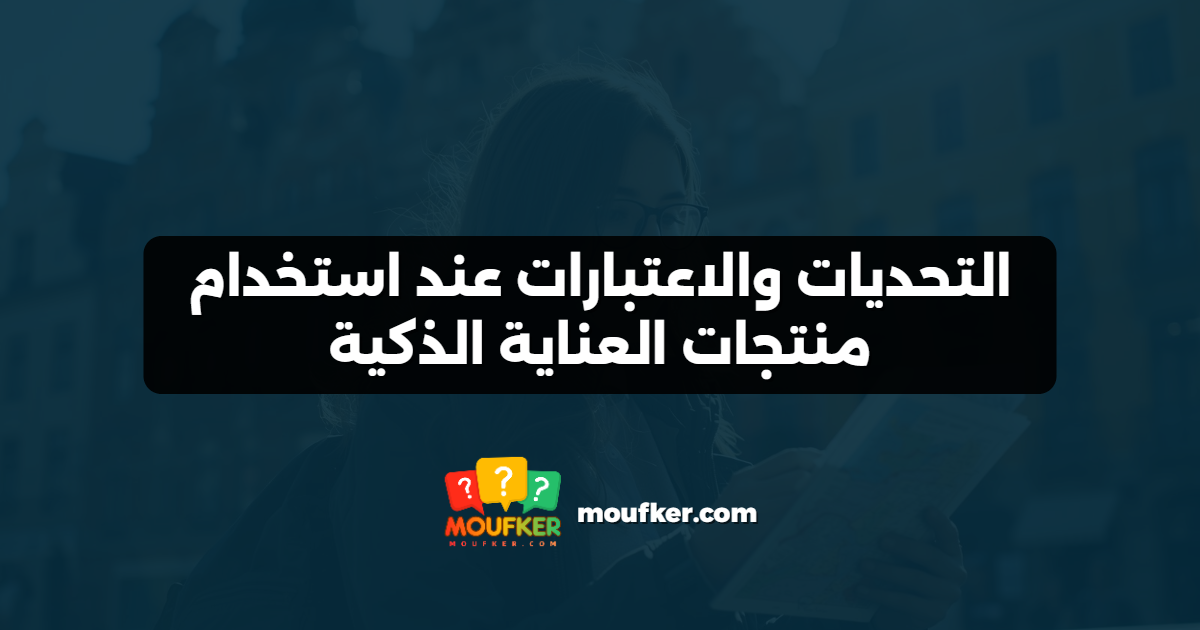التحديات والاعتبارات عند استخدام منتجات العناية الذكية