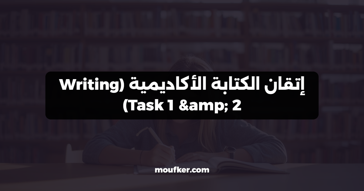 إتقان الكتابة الأكاديمية (Writing Task 1 & 2)