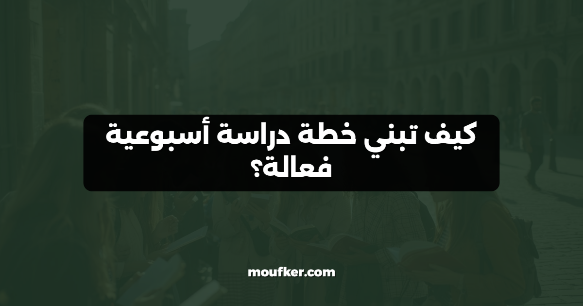 كيف تبني خطة دراسة أسبوعية فعالة؟