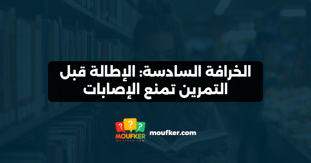 الخرافة السادسة: الإطالة قبل التمرين تمنع الإصابات
