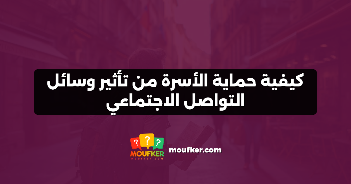 كيفية حماية الأسرة من تأثير وسائل التواصل الاجتماعي