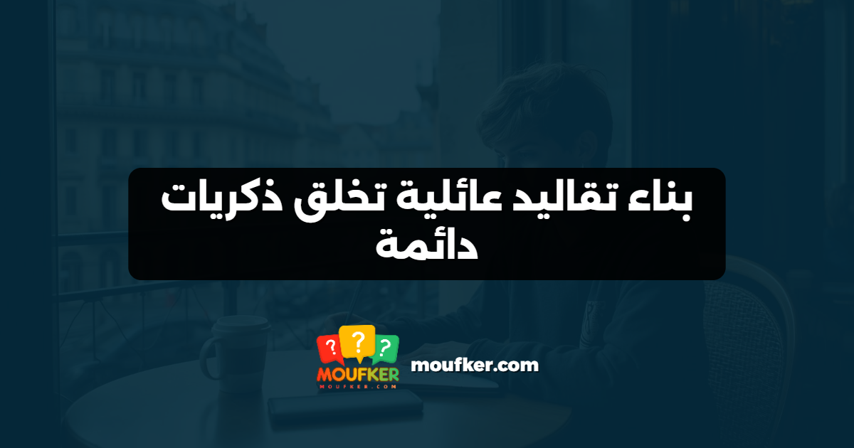 بناء تقاليد عائلية تخلق ذكريات دائمة