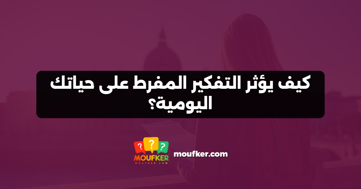 كيف يؤثر التفكير المفرط على حياتك اليومية؟