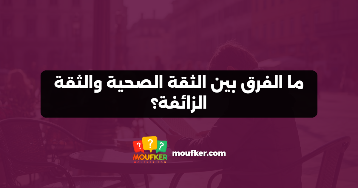 ما الفرق بين الثقة الصحية والثقة الزائفة؟