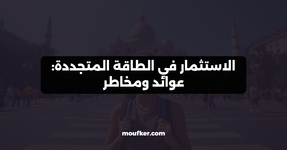 الاستثمار في الطاقة المتجددة: عوائد ومخاطر