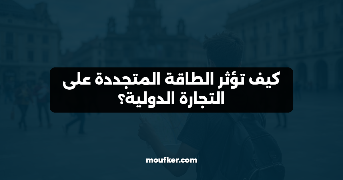 كيف تؤثر الطاقة المتجددة على التجارة الدولية؟