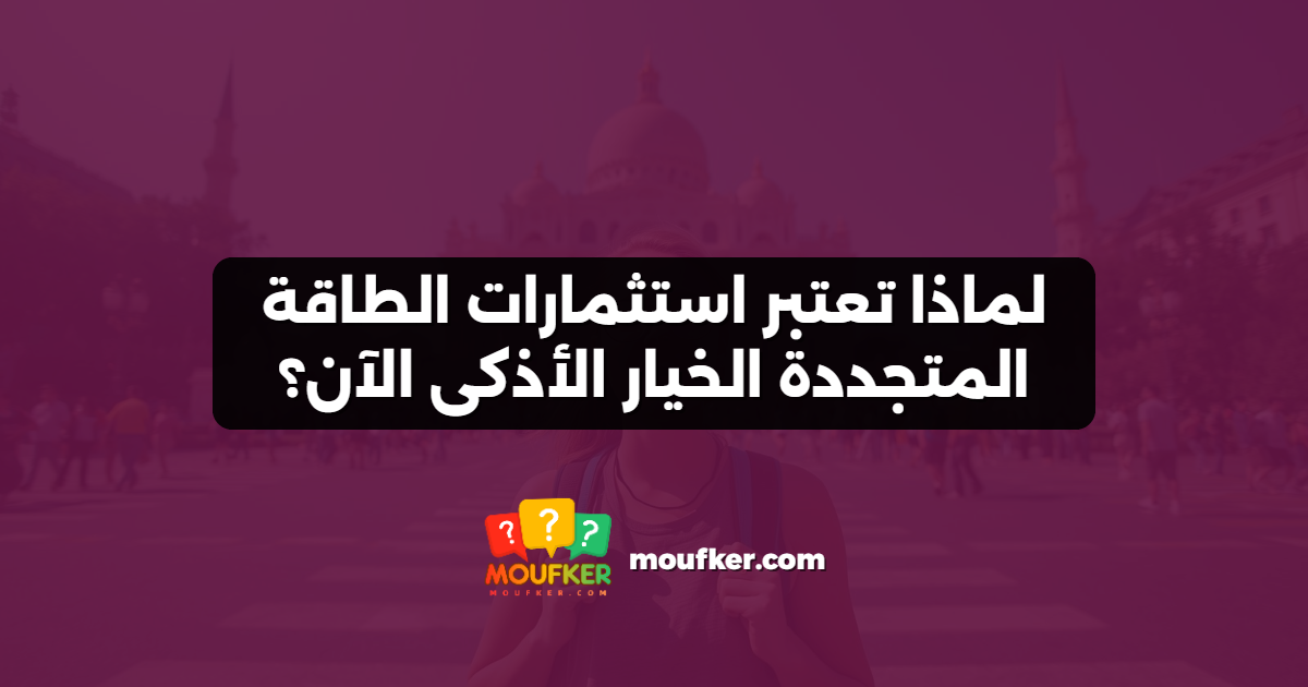 لماذا تعتبر استثمارات الطاقة المتجددة الخيار الأذكى الآن؟