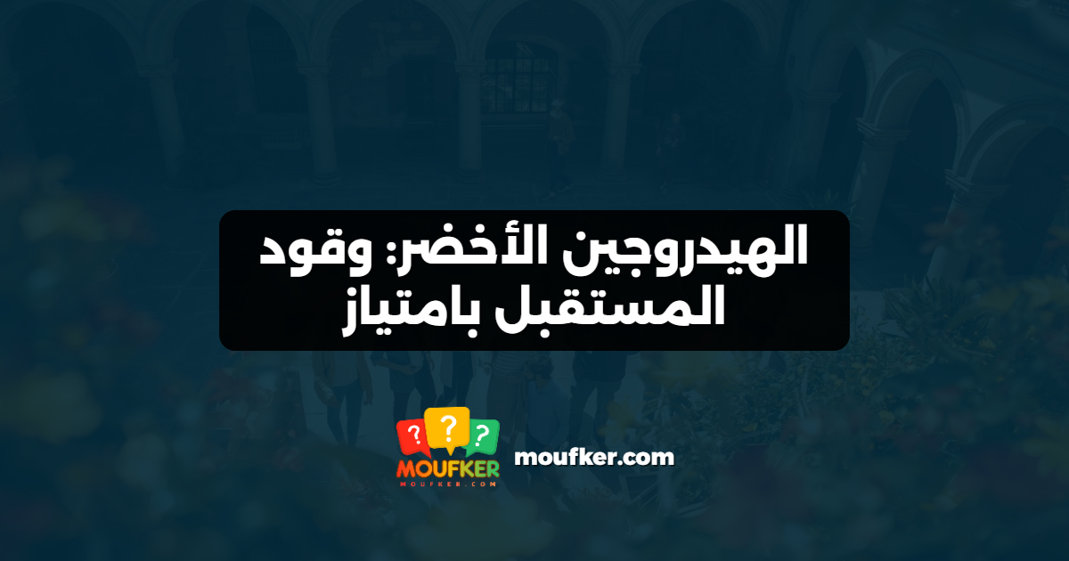 الهيدروجين الأخضر: وقود المستقبل بامتياز
