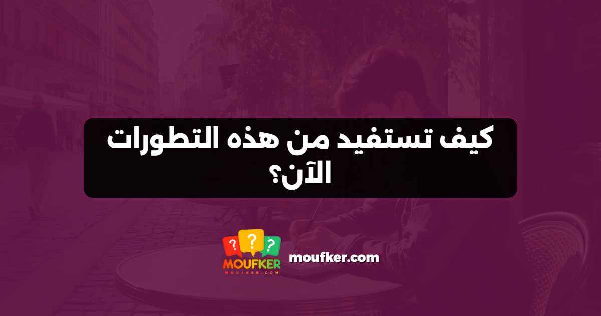 كيف تستفيد من هذه التطورات الآن؟