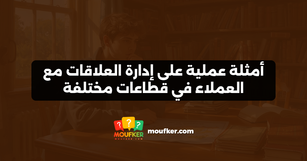 أمثلة عملية على إدارة العلاقات مع العملاء في قطاعات مختلفة