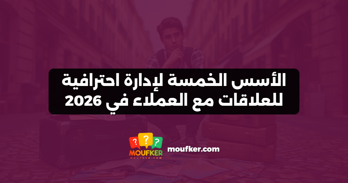 الأسس الخمسة لإدارة احترافية للعلاقات مع العملاء في 2026