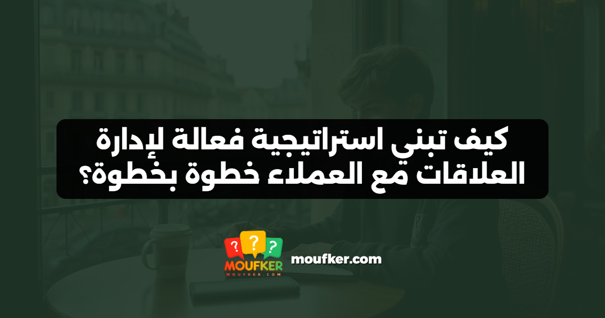 كيف تبني استراتيجية فعالة لإدارة العلاقات مع العملاء خطوة بخطوة؟