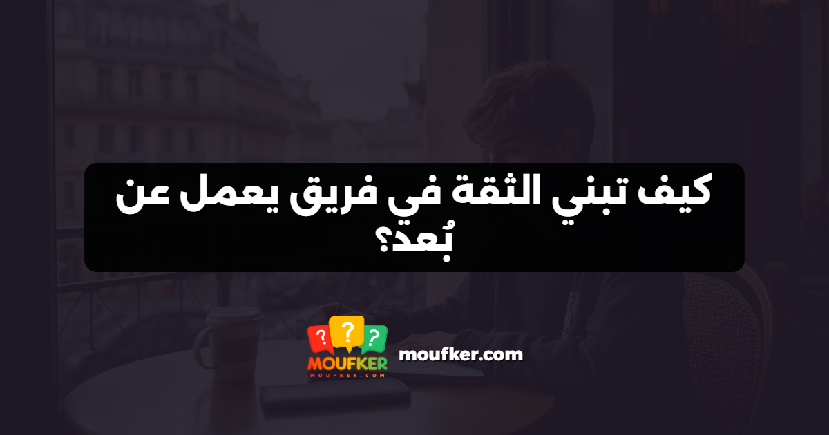 كيف تبني الثقة في فريق يعمل عن بُعد؟