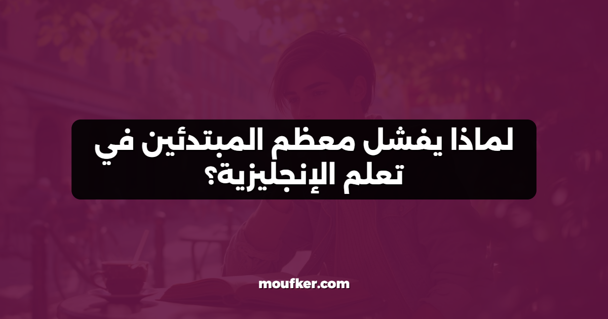 لماذا يفشل معظم المبتدئين في تعلم الإنجليزية؟
