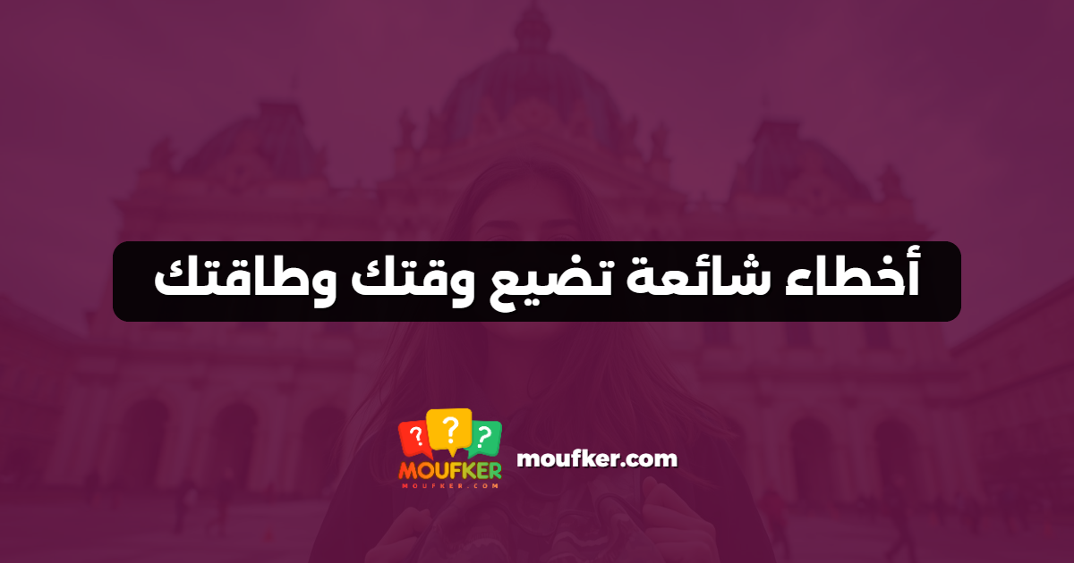 أخطاء شائعة تضيع وقتك وطاقتك