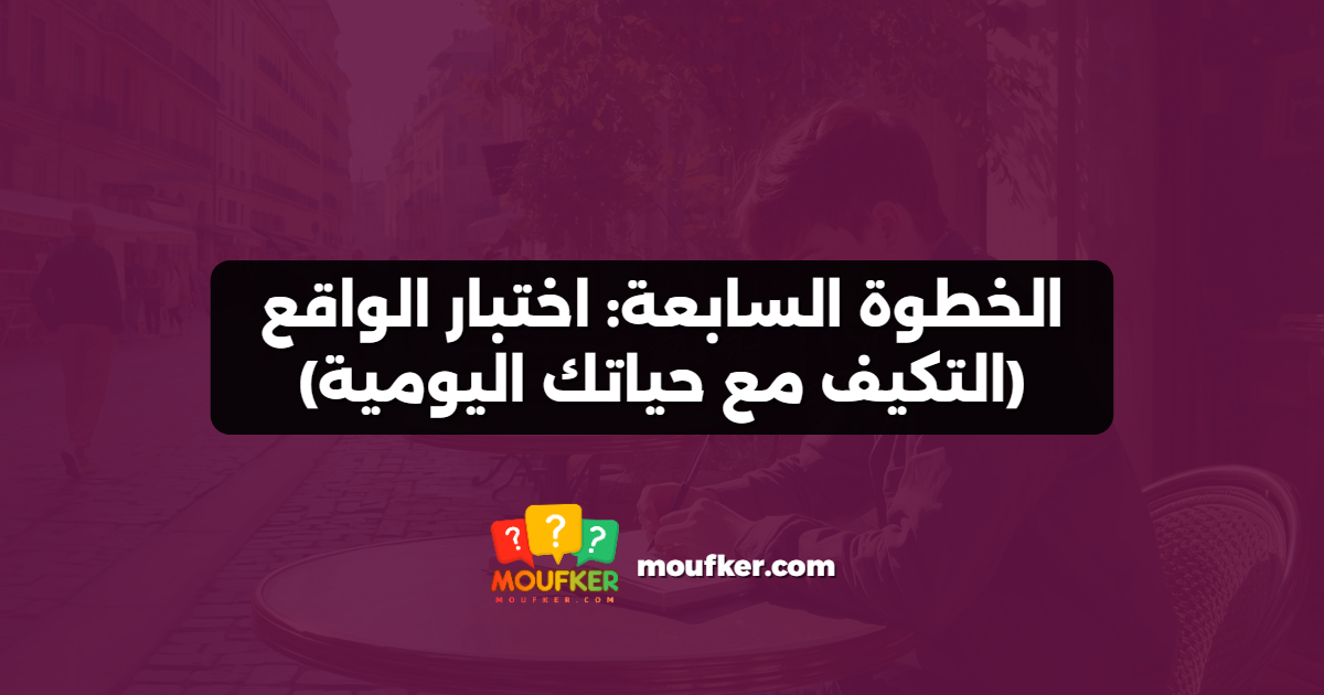 الخطوة السابعة: اختبار الواقع (التكيف مع حياتك اليومية)