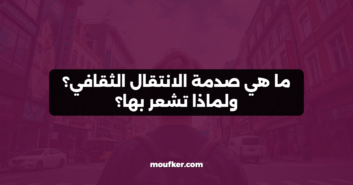ما هي صدمة الانتقال الثقافي؟ ولماذا تشعر بها؟