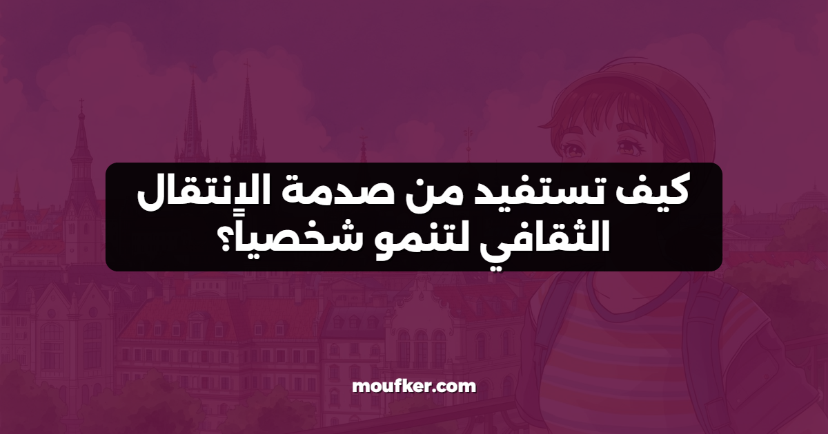 كيف تستفيد من صدمة الانتقال الثقافي لتنمو شخصياً؟