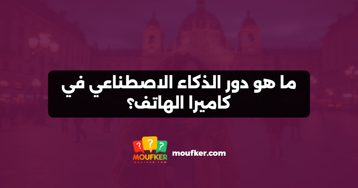 ما هو دور الذكاء الاصطناعي في كاميرا الهاتف؟