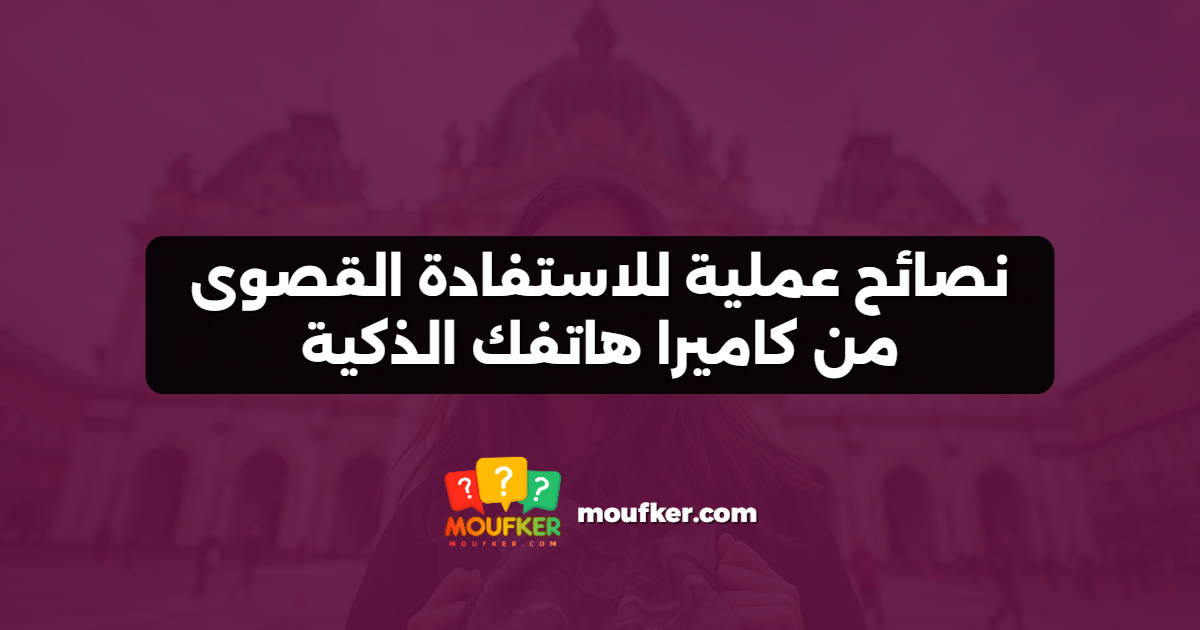 نصائح عملية للاستفادة القصوى من كاميرا هاتفك الذكية