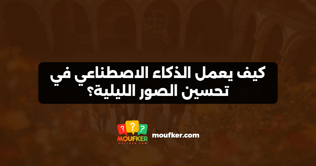 كيف يعمل الذكاء الاصطناعي في تحسين الصور الليلية؟