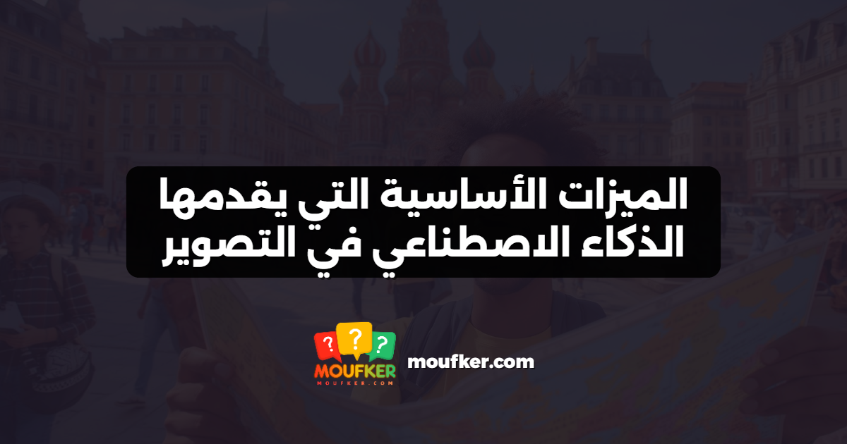 الميزات الأساسية التي يقدمها الذكاء الاصطناعي في التصوير