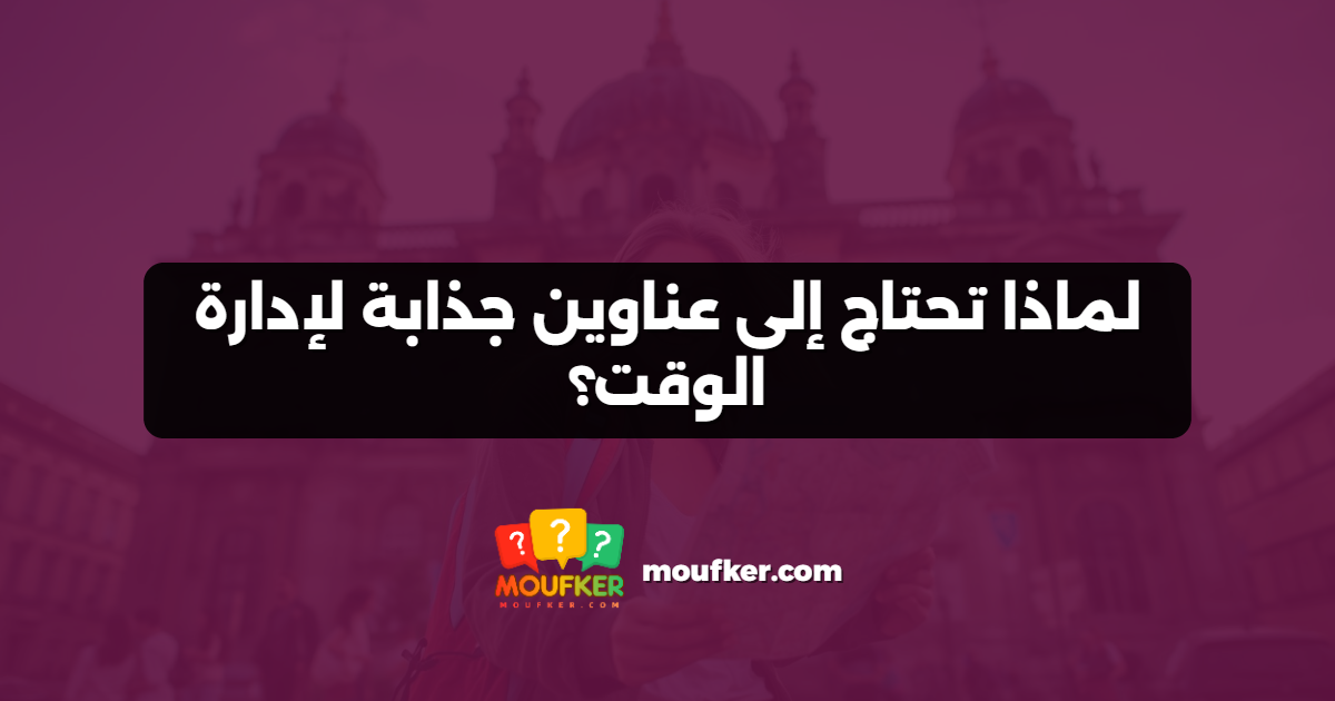 لماذا تحتاج إلى عناوين جذابة لإدارة الوقت؟