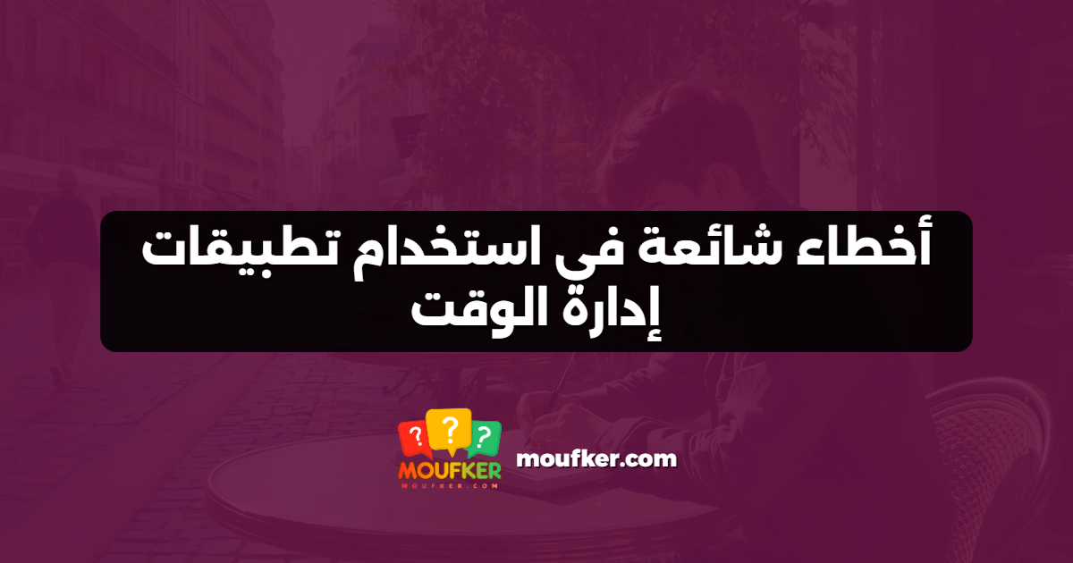 أخطاء شائعة في استخدام تطبيقات إدارة الوقت