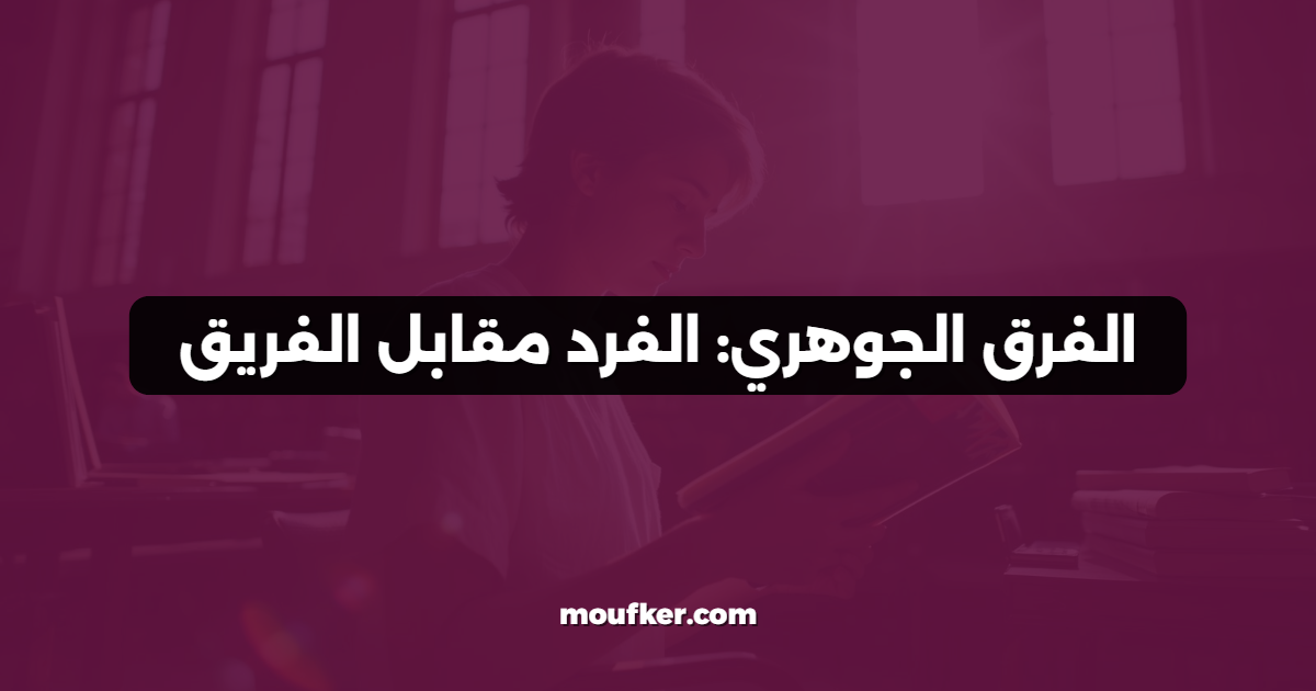 الفرق الجوهري: الفرد مقابل الفريق
