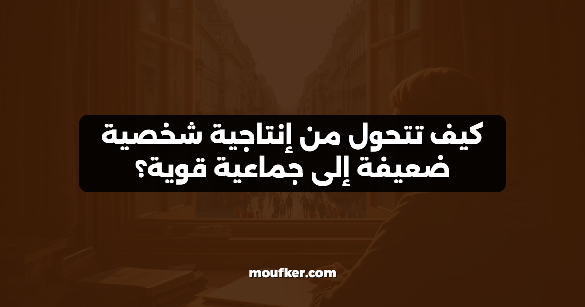 كيف تتحول من إنتاجية شخصية ضعيفة إلى جماعية قوية؟