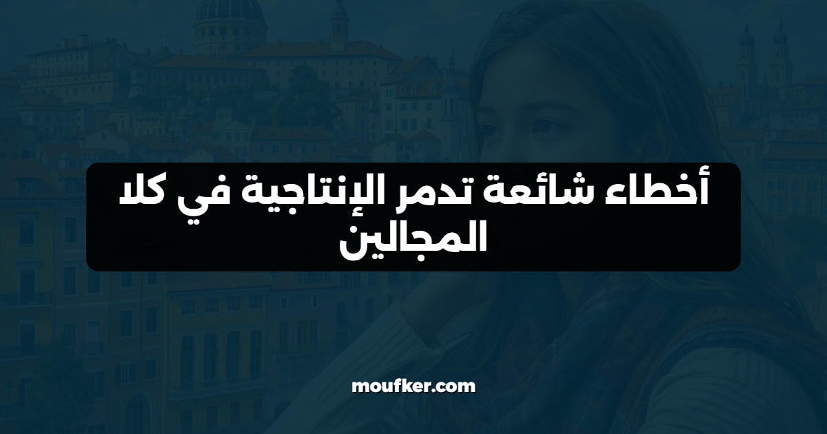 أخطاء شائعة تدمر الإنتاجية في كلا المجالين