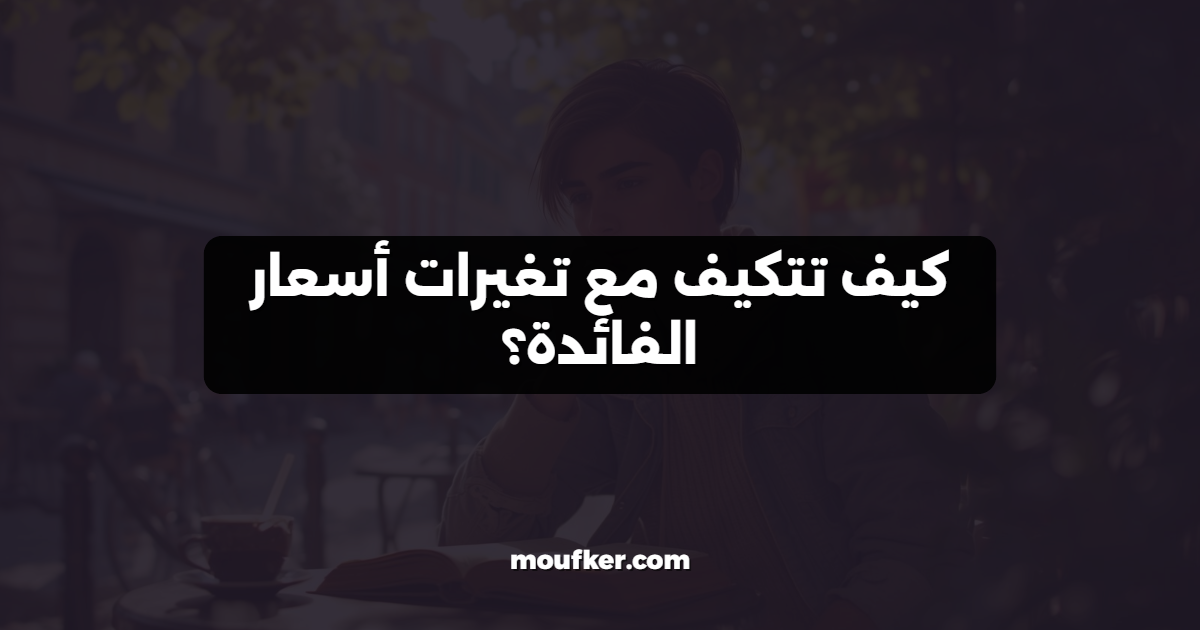كيف تتكيف مع تغيرات أسعار الفائدة؟