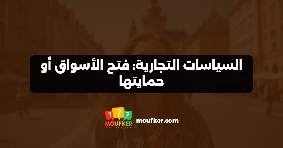 السياسات التجارية: فتح الأسواق أو حمايتها