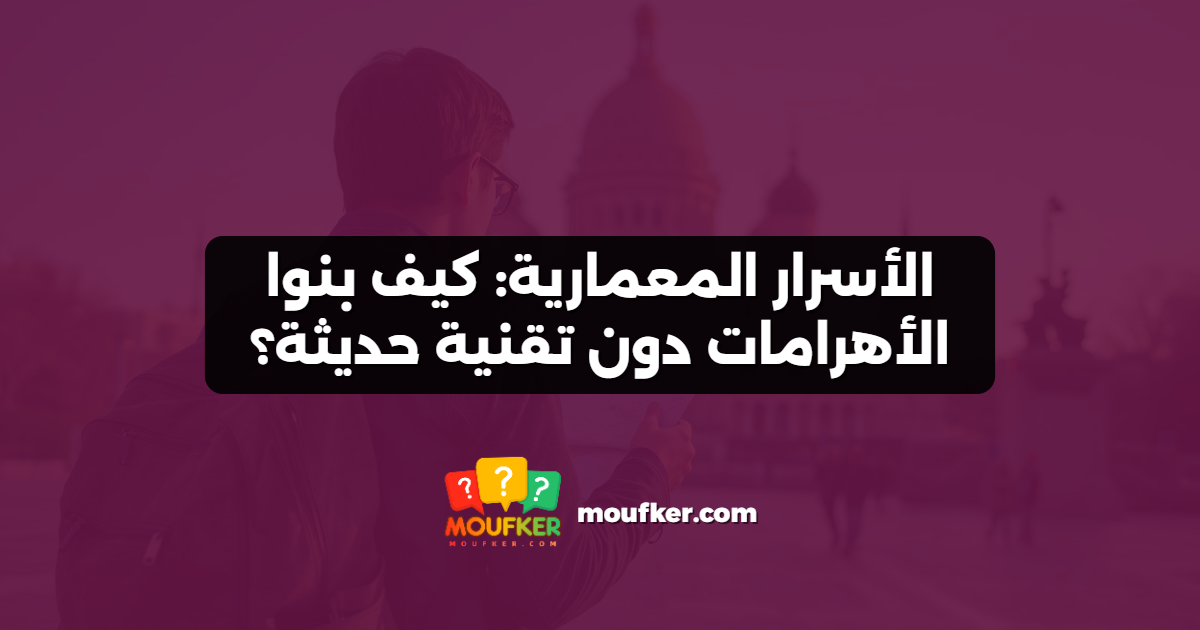 الأسرار المعمارية: كيف بنوا الأهرامات دون تقنية حديثة؟