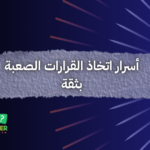 أسرار اتخاذ القرارات الصعبة بثقة