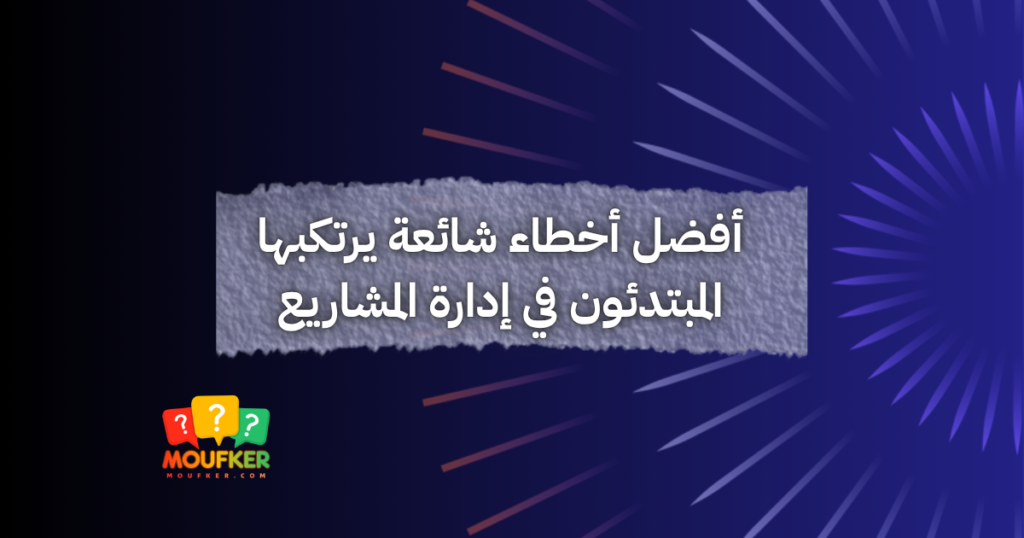 أفضل أخطاء شائعة يرتكبها المبتدئون في إدارة المشاريع