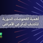 أهمية الفحوصات الدورية للكشف المبكر عن الأمراض