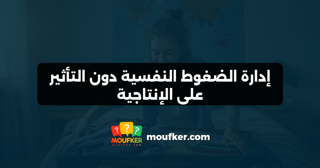 إدارة الضغوط النفسية دون التأثير على الإنتاجية