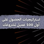 استراتيجيات الحصول على أول 100 عميل لمشروعك