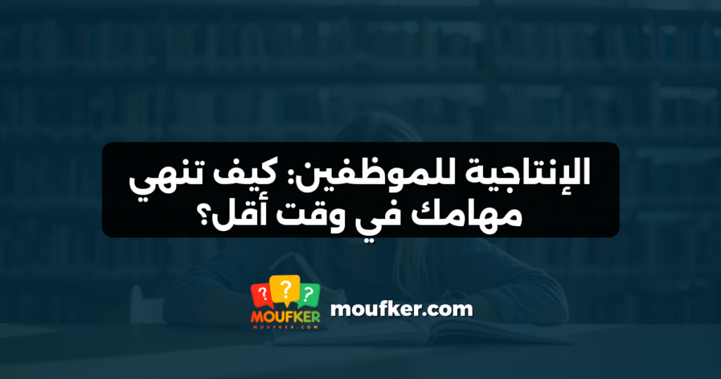 الإنتاجية للموظفين: كيف تنهي مهامك في وقت أقل؟