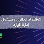 الاقتصاد الدائري ومستقبل إدارة الموارد