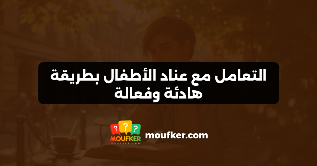 التعامل مع عناد الأطفال بطريقة هادئة وفعالة