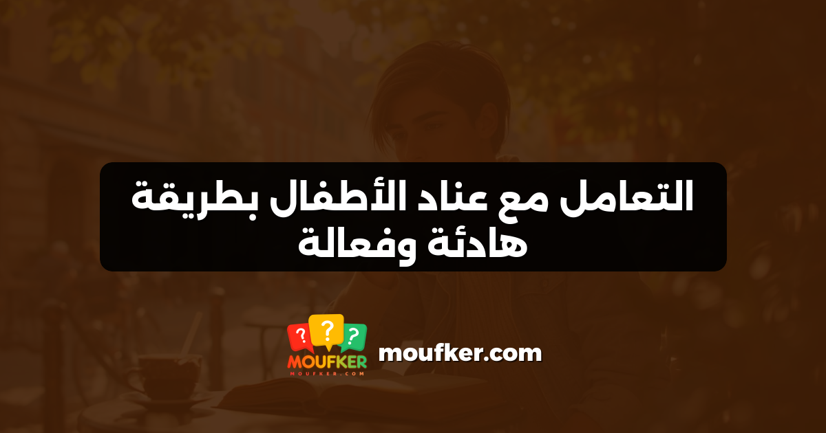التعامل مع عناد الأطفال بطريقة هادئة وفعالة