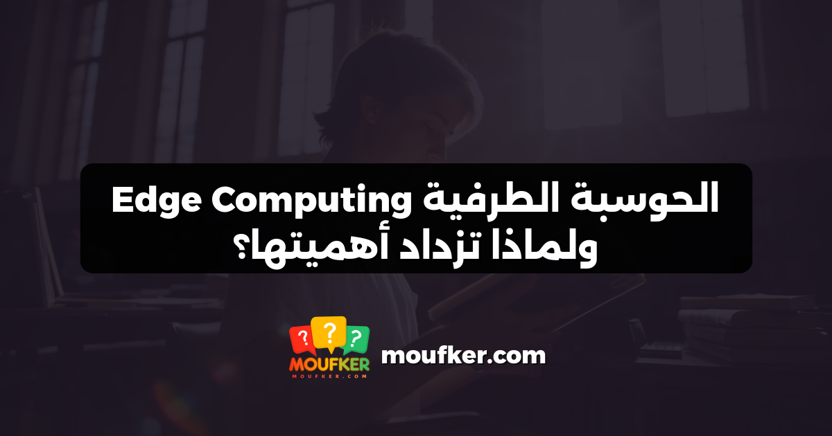 الحوسبة الطرفية Edge Computing ولماذا تزداد أهميتها؟