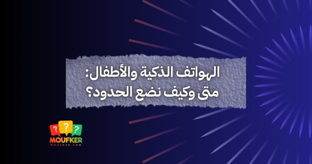 الهواتف الذكية والأطفال: متى وكيف نضع الحدود؟